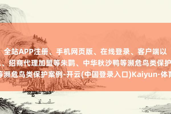 全站APP注册、手机网页版、在线登录、客户端以及发布平台优惠活动信息、招商代理加盟等朱鹮、中华秋沙鸭等濒危鸟类保护案例-开云(中国登录入口)Kaiyun·体育官方网站