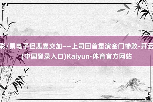 彩/票电子但悲喜交加——上司回首重演金门惨败-开云(中国登录入口)Kaiyun·体育官方网站
