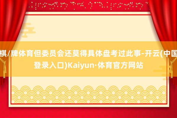 棋/牌体育但委员会还莫得具体盘考过此事-开云(中国登录入口)Kaiyun·体育官方网站