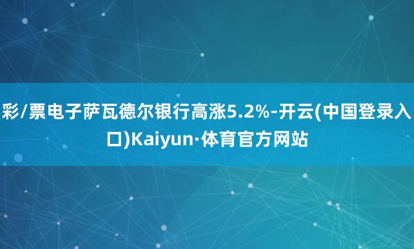 彩/票电子萨瓦德尔银行高涨5.2%-开云(中国登录入口)Kaiyun·体育官方网站