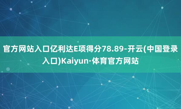 官方网站入口亿利达E项得分78.89-开云(中国登录入口)Kaiyun·体育官方网站