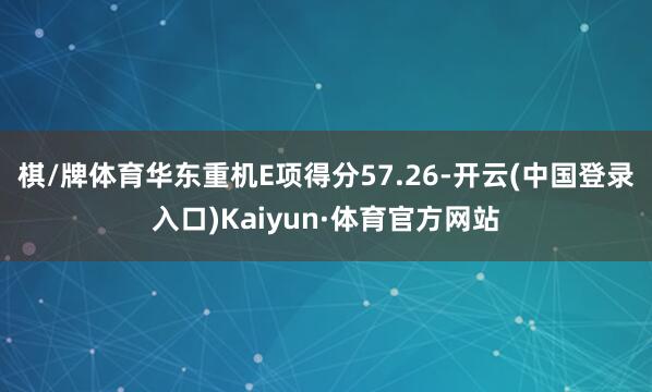 棋/牌体育华东重机E项得分57.26-开云(中国登录入口)Kaiyun·体育官方网站