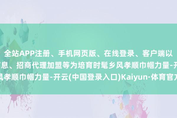 全站APP注册、手机网页版、在线登录、客户端以及发布平台优惠活动信息、招商代理加盟等为培育时髦乡风孝顺巾帼力量-开云(中国登录入口)Kaiyun·体育官方网站