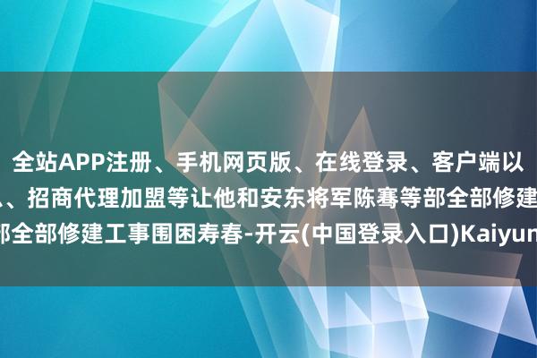 全站APP注册、手机网页版、在线登录、客户端以及发布平台优惠活动信息、招商代理加盟等让他和安东将军陈骞等部全部修建工事围困寿春-开云(中国登录入口)Kaiyun·体育官方网站